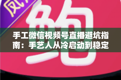 手工微信视频号直播避坑指南:手艺人从冷启动到稳定出单的实战手册 手工微信视频号直播避坑指南:手艺人从冷启动到稳定出单的实战手册