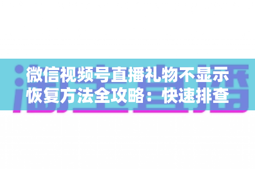 微信视频号直播礼物不显示恢复方法全攻略:快速排查与解决方案一次讲透 微信视频号直播礼物不显示恢复方法全攻略:快速排查与解决方案一次讲透