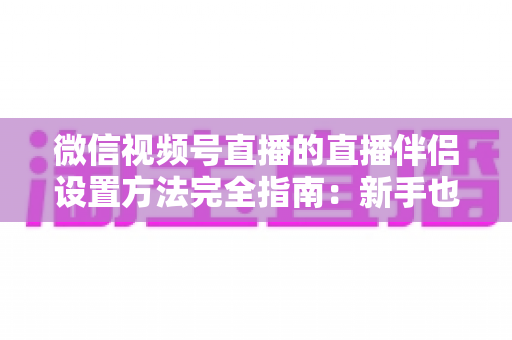 微信视频号直播的直播伴侣设置方法完全指南：新手也能快速上手的详细教程