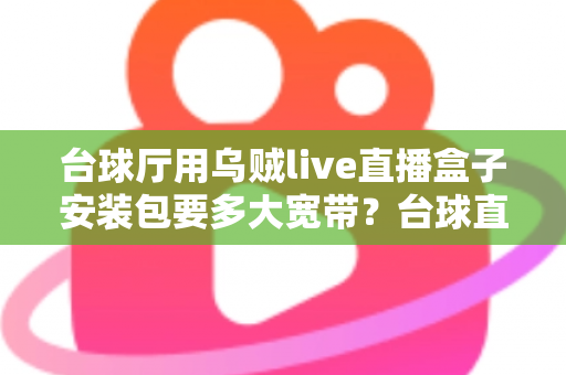 台球厅用乌贼live直播盒子安装包要多大宽带?台球直播带宽配置全攻略 台球厅用乌贼live直播盒子安装包要多大宽带?台球直播带宽配置全攻略