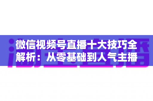 微信视频号直播十大技巧全解析:从零基础到人气主播的实战进阶指南 微信视频号直播十大技巧全解析:从零基础到人气主播的实战进阶指南