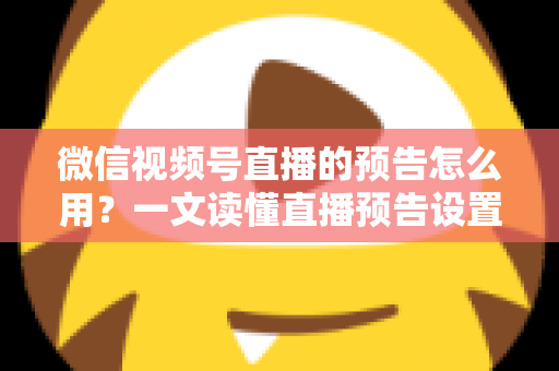 微信视频号直播的预告怎么用？一文读懂直播预告设置方法与引流技巧，让直播间人气翻倍