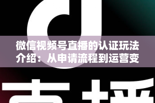 微信视频号直播的认证玩法介绍:从申请流程到运营变现的实战全攻略 微信视频号直播的认证玩法介绍:从申请流程到运营变现的实战全攻略