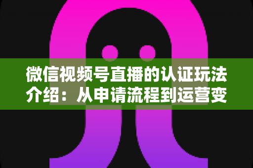 微信视频号直播的认证玩法介绍:从申请流程到运营变现的实战全攻略 微信视频号直播的认证玩法介绍:从申请流程到运营变现的实战全攻略
