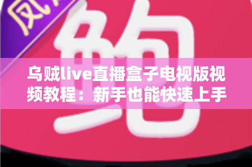 乌贼live直播盒子电视版视频教程：新手也能快速上手的大屏直播完整指南