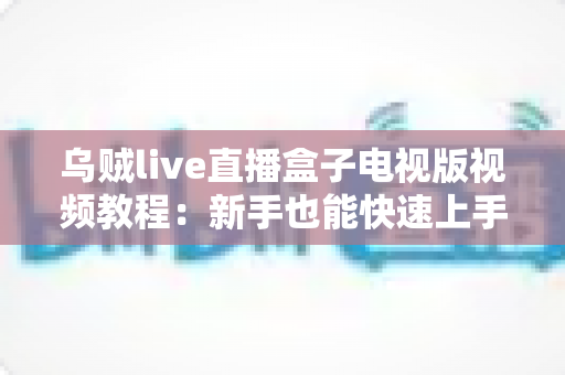 乌贼live直播盒子电视版视频教程：新手也能快速上手的大屏直播完整指南
