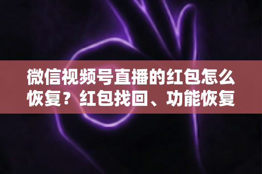 微信视频号直播的红包怎么恢复？红包找回、功能恢复与资金查询一站式实用指南