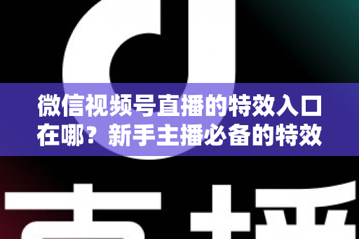 微信视频号直播的特效入口在哪?新手主播必备的特效使用全攻略与实操指南 微信视频号直播的特效入口在哪?新手主播必备的特效使用全攻略与实操指南