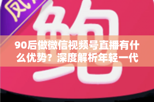 90后做微信视频号直播有什么优势?深度解析年轻一代入局视频号的五大核心竞争力 90后做微信视频号直播有什么优势?深度解析年轻一代入局视频号的五大核心竞争力