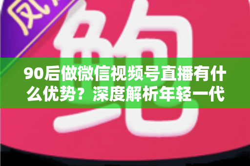 90后做微信视频号直播有什么优势?深度解析年轻一代入局视频号的五大核心竞争力 90后做微信视频号直播有什么优势?深度解析年轻一代入局视频号的五大核心竞争力