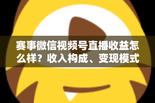 赛事微信视频号直播收益怎么样？收入构成、变现模式与提升技巧全解析