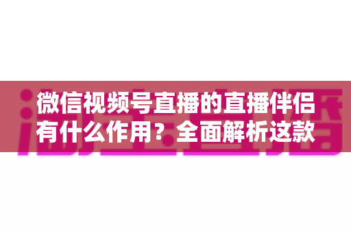 微信视频号直播的直播伴侣有什么作用?全面解析这款官方开播工具的核心功能与实用价值 微信视频号直播的直播伴侣有什么作用?全面解析这款官方开播工具的核心功能与实用价值
