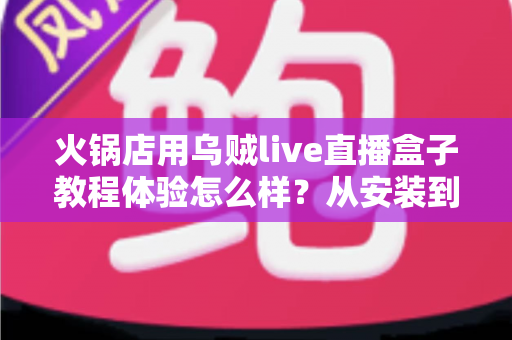 火锅店用乌贼live直播盒子教程体验怎么样?从安装到开播的全流程实测与真实感受分享 火锅店用乌贼live直播盒子教程体验怎么样?从安装到开播的全流程实测与真实感受分享