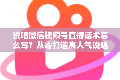 说唱微信视频号直播话术怎么写？从零打造高人气说唱直播间的实战指南