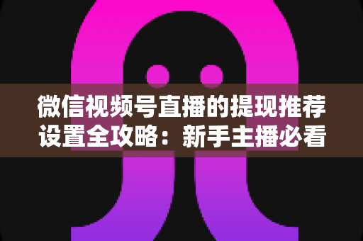 微信视频号直播的提现推荐设置全攻略:新手主播必看的收益变现与流量提升指南 微信视频号直播的提现推荐设置全攻略:新手主播必看的收益变现与流量提升指南
