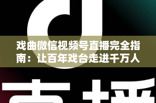 戏曲微信视频号直播完全指南：让百年戏台走进千万人手机的实战攻略