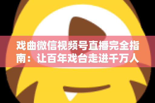 戏曲微信视频号直播完全指南：让百年戏台走进千万人手机的实战攻略