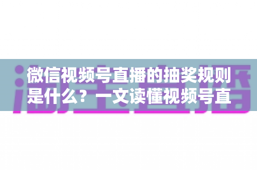 微信视频号直播的抽奖规则是什么?一文读懂视频号直播抽奖玩法、参与条件与注意事项 微信视频号直播的抽奖规则是什么?一文读懂视频号直播抽奖玩法、参与条件与注意事项