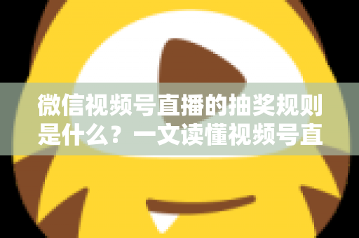 微信视频号直播的抽奖规则是什么?一文读懂视频号直播抽奖玩法、参与条件与注意事项 微信视频号直播的抽奖规则是什么?一文读懂视频号直播抽奖玩法、参与条件与注意事项
