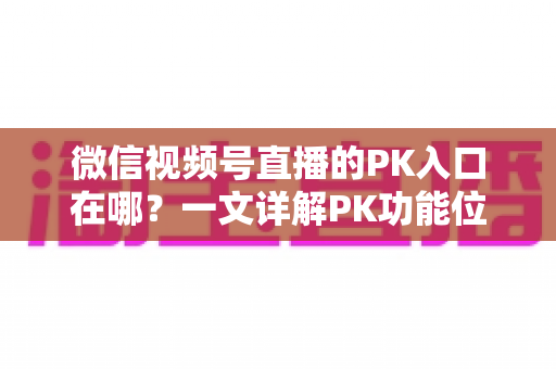 微信视频号直播的PK入口在哪?一文详解PK功能位置与开启方法,助你轻松玩转直播对战 微信视频号直播的PK入口在哪?一文详解PK功能位置与开启方法,助你轻松玩转直播对战