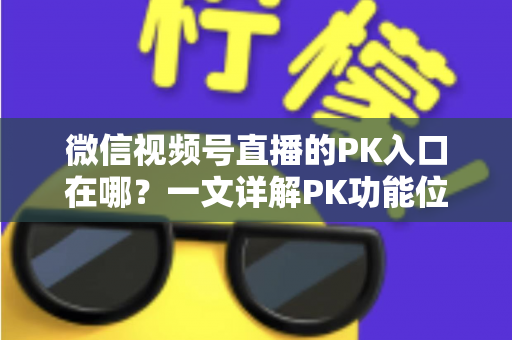 微信视频号直播的PK入口在哪？一文详解PK功能位置与开启方法，助你轻松玩转直播对战