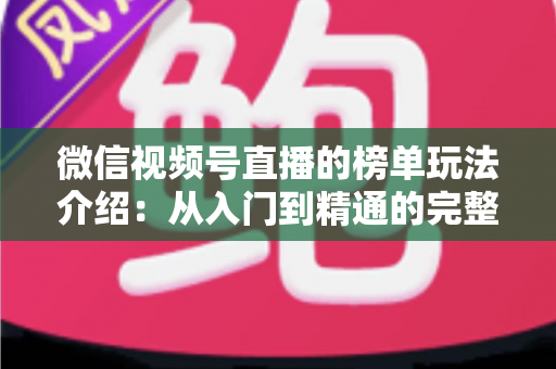 微信视频号直播的榜单玩法介绍:从入门到精通的完整运营指南 微信视频号直播的榜单玩法介绍:从入门到精通的完整运营指南