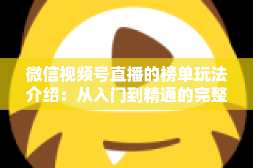 微信视频号直播的榜单玩法介绍:从入门到精通的完整运营指南 微信视频号直播的榜单玩法介绍:从入门到精通的完整运营指南