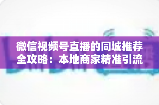 微信视频号直播的同城推荐全攻略:本地商家精准引流的实战指南与权重提升秘诀 微信视频号直播的同城推荐全攻略:本地商家精准引流的实战指南与权重提升秘诀