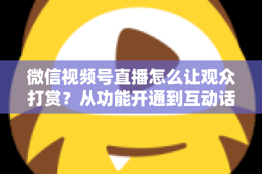 微信视频号直播怎么让观众打赏?从功能开通到互动话术的实战涨收益指南 微信视频号直播怎么让观众打赏?从功能开通到互动话术的实战涨收益指南