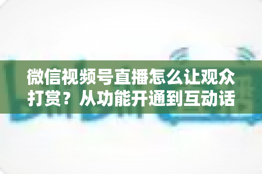 微信视频号直播怎么让观众打赏?从功能开通到互动话术的实战涨收益指南 微信视频号直播怎么让观众打赏?从功能开通到互动话术的实战涨收益指南