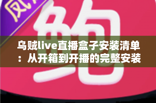 乌贼live直播盒子安装清单:从开箱到开播的完整安装指南与必备设备一览 乌贼live直播盒子安装清单:从开箱到开播的完整安装指南与必备设备一览
