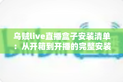 乌贼live直播盒子安装清单：从开箱到开播的完整安装指南与必备设备一览