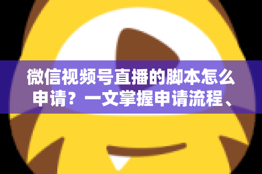 微信视频号直播的脚本怎么申请?一文掌握申请流程、脚本撰写技巧与审核避坑指南 微信视频号直播的脚本怎么申请?一文掌握申请流程、脚本撰写技巧与审核避坑指南