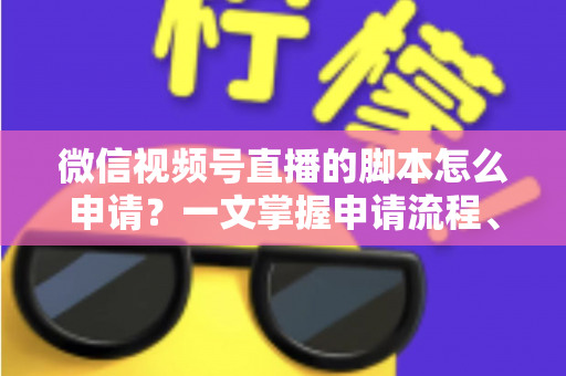 微信视频号直播的脚本怎么申请?一文掌握申请流程、脚本撰写技巧与审核避坑指南 微信视频号直播的脚本怎么申请?一文掌握申请流程、脚本撰写技巧与审核避坑指南