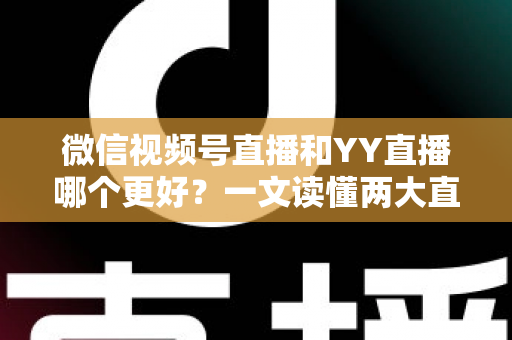 微信视频号直播和YY直播哪个更好?一文读懂两大直播平台的差异与选择指南 微信视频号直播和YY直播哪个更好?一文读懂两大直播平台的差异与选择指南