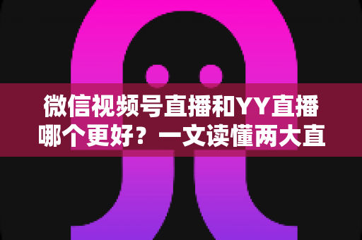 微信视频号直播和YY直播哪个更好?一文读懂两大直播平台的差异与选择指南 微信视频号直播和YY直播哪个更好?一文读懂两大直播平台的差异与选择指南