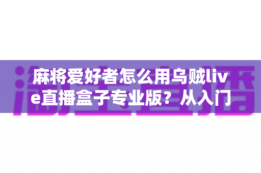 麻将爱好者怎么用乌贼live直播盒子专业版?从入门到精通的牌局直播全攻略 麻将爱好者怎么用乌贼live直播盒子专业版?从入门到精通的牌局直播全攻略
