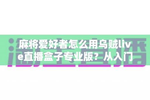 麻将爱好者怎么用乌贼live直播盒子专业版？从入门到精通的牌局直播全攻略