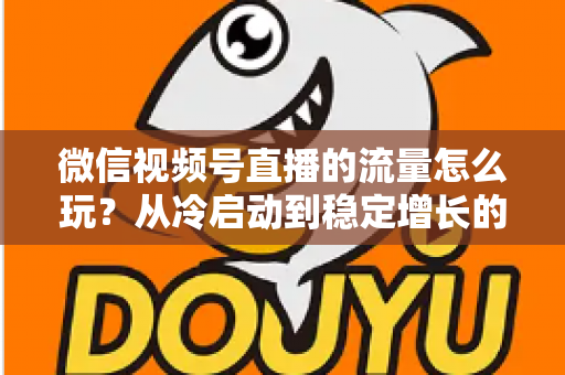 微信视频号直播的流量怎么玩?从冷启动到稳定增长的流量运营全攻略 微信视频号直播的流量怎么玩?从冷启动到稳定增长的流量运营全攻略