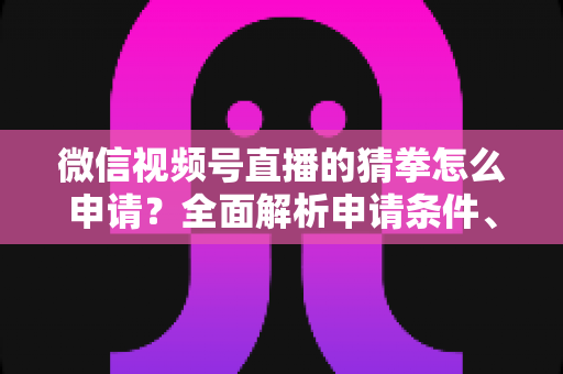 微信视频号直播的猜拳怎么申请？全面解析申请条件、操作步骤与玩法技巧
