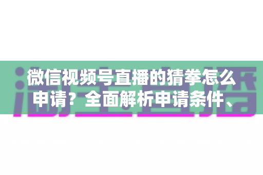 微信视频号直播的猜拳怎么申请？全面解析申请条件、操作步骤与玩法技巧