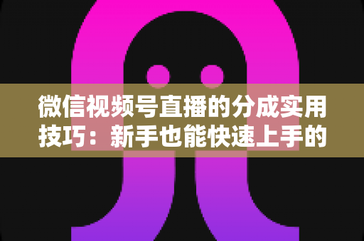 微信视频号直播的分成实用技巧：新手也能快速上手的变现全攻略