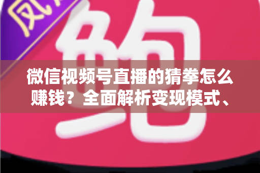 微信视频号直播的猜拳怎么赚钱?全面解析变现模式、实操步骤与避坑指南 微信视频号直播的猜拳怎么赚钱?全面解析变现模式、实操步骤与避坑指南