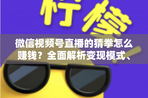 微信视频号直播的猜拳怎么赚钱?全面解析变现模式、实操步骤与避坑指南 微信视频号直播的猜拳怎么赚钱?全面解析变现模式、实操步骤与避坑指南