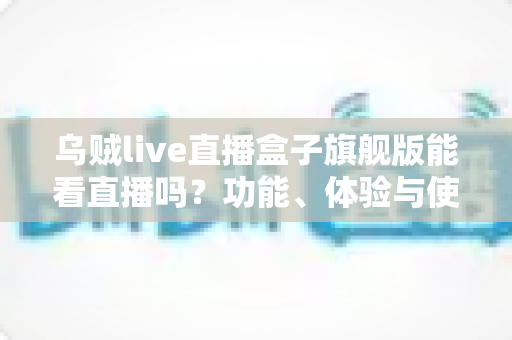 乌贼live直播盒子旗舰版能看直播吗？功能、体验与使用须知全解析