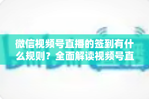 微信视频号直播的签到有什么规则?全面解读视频号直播签到玩法、设置方法与常见问题 微信视频号直播的签到有什么规则?全面解读视频号直播签到玩法、设置方法与常见问题