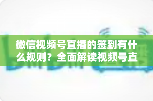 微信视频号直播的签到有什么规则?全面解读视频号直播签到玩法、设置方法与常见问题 微信视频号直播的签到有什么规则?全面解读视频号直播签到玩法、设置方法与常见问题