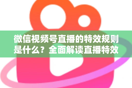 微信视频号直播的特效规则是什么?全面解读直播特效合规使用指南与避坑攻略 微信视频号直播的特效规则是什么?全面解读直播特效合规使用指南与避坑攻略