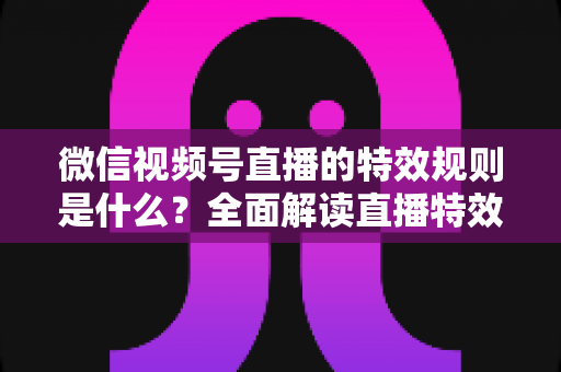 微信视频号直播的特效规则是什么?全面解读直播特效合规使用指南与避坑攻略 微信视频号直播的特效规则是什么?全面解读直播特效合规使用指南与避坑攻略