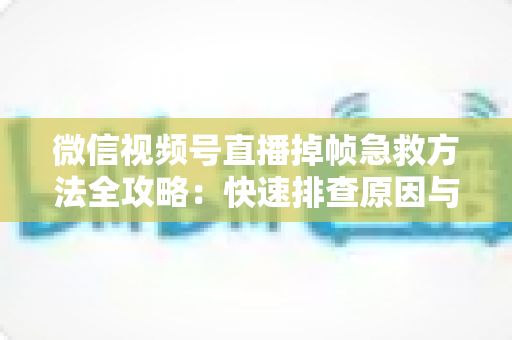 微信视频号直播掉帧急救方法全攻略:快速排查原因与实用修复技巧,让你的直播画面瞬间恢复流畅 微信视频号直播掉帧急救方法全攻略:快速排查原因与实用修复技巧,让你的直播画面瞬间恢复流畅